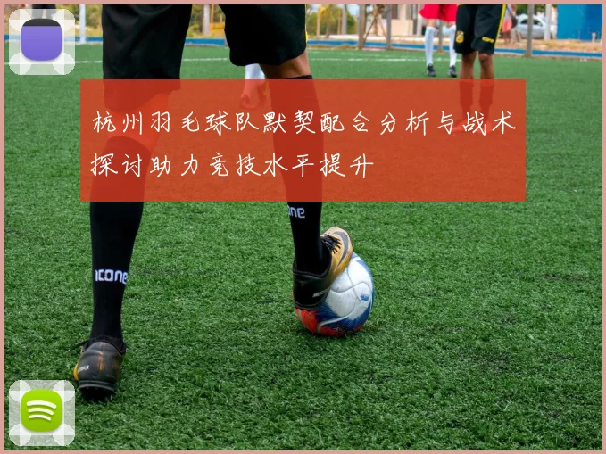 杭州羽毛球队默契配合分析与战术探讨助力竞技水平提升