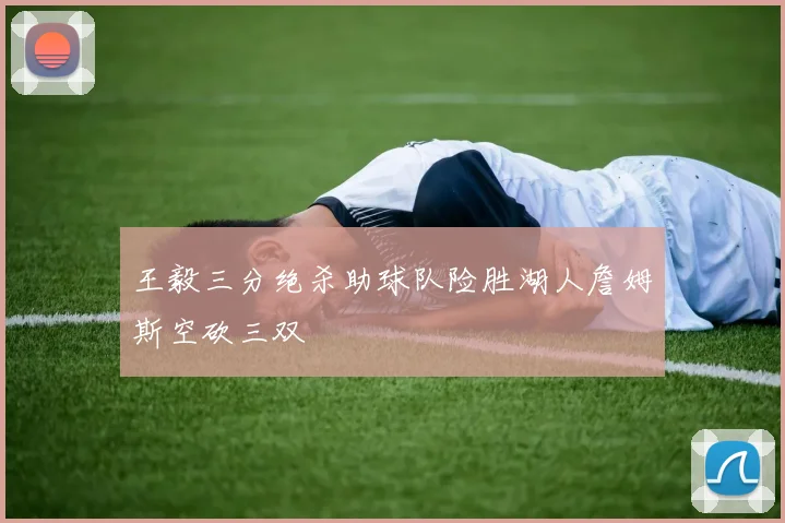 王毅三分绝杀助球队险胜湖人詹姆斯空砍三双