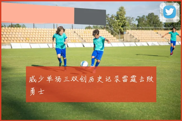 威少单场三双创历史记录雷霆击败勇士