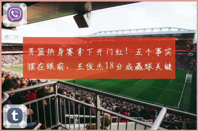 男篮热身赛拿下开门红！五个事实摆在眼前，王俊杰18分成赢球关键