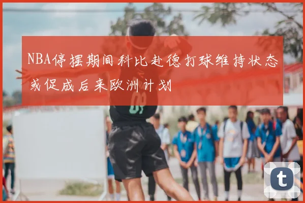 NBA停摆期间科比赴德打球维持状态或促成后来欧洲计划