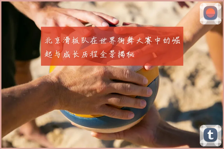 北京滑板队在世界街舞大赛中的崛起与成长历程全景揭秘