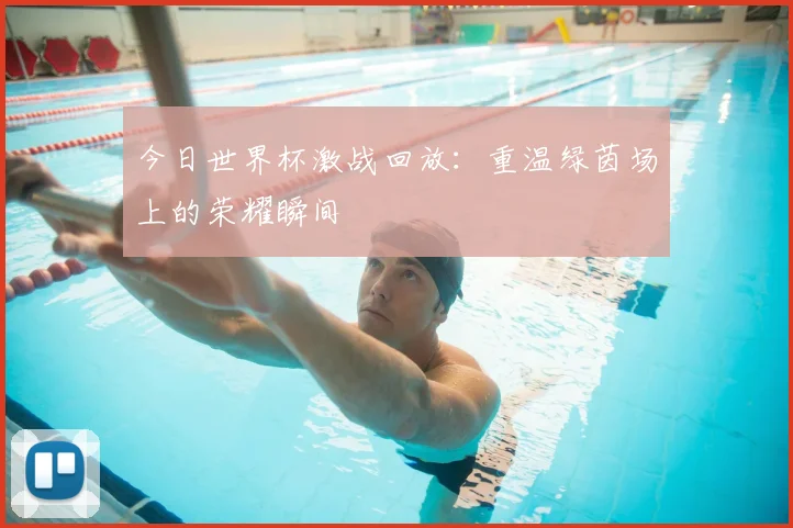 今日世界杯激战回放：重温绿茵场上的荣耀瞬间