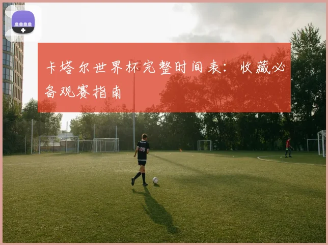 卡塔尔世界杯完整时间表：收藏必备观赛指南