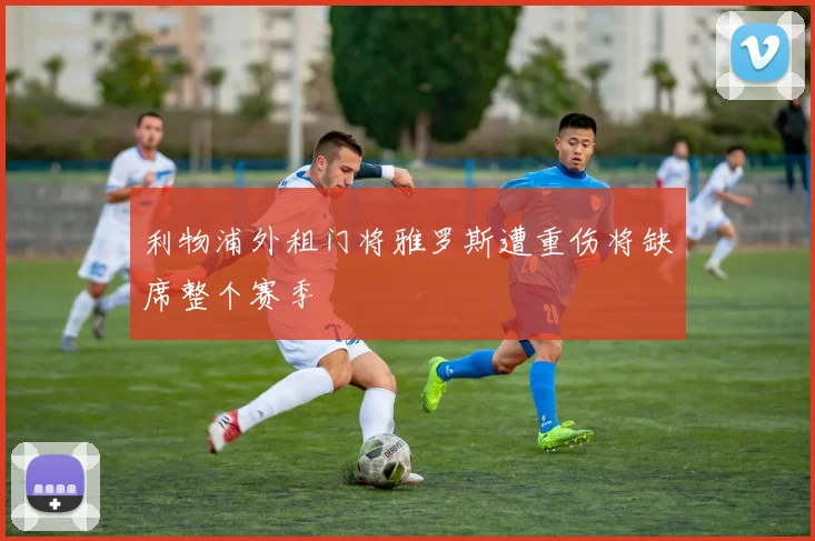 利物浦外租门将雅罗斯遭重伤将缺席整个赛季