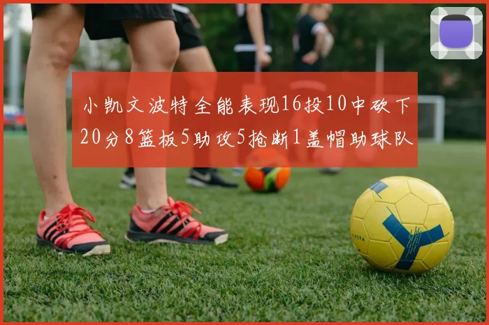 小凯文波特全能表现16投10中砍下20分8篮板5助攻5抢断1盖帽助球队绝杀对手