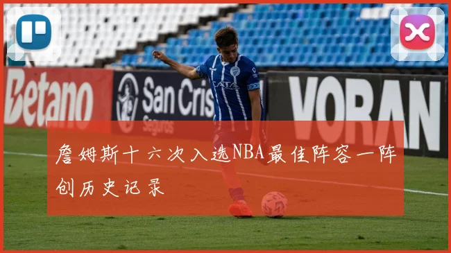 詹姆斯十六次入选NBA最佳阵容一阵创历史记录