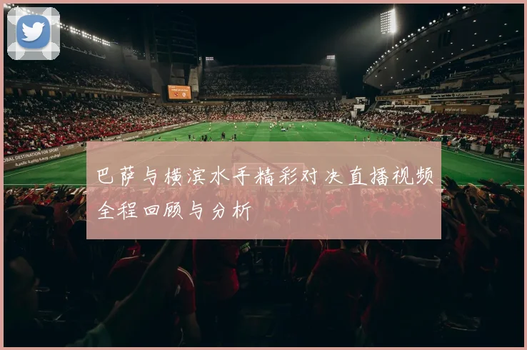 巴萨与横滨水手精彩对决直播视频全程回顾与分析
