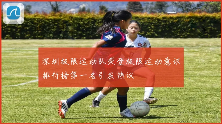 深圳极限运动队荣登极限运动意识排行榜第一名引发热议