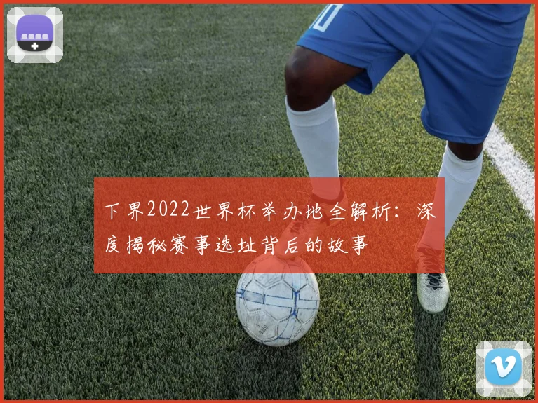 下界2022世界杯举办地全解析：深度揭秘赛事选址背后的故事