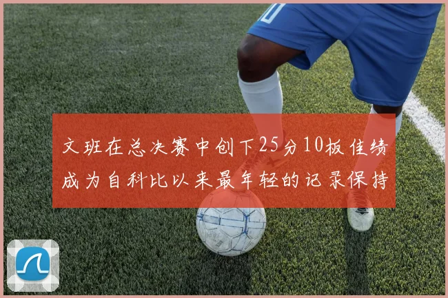 文班在总决赛中创下25分10板佳绩成为自科比以来最年轻的记录保持者