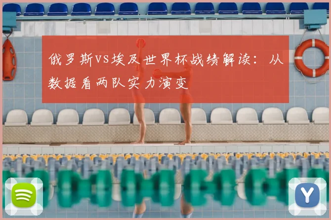 俄罗斯vs埃及世界杯战绩解读:从数据看两队实力演变