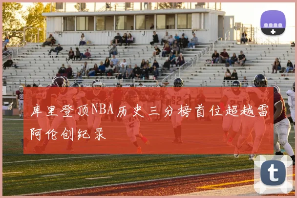 库里登顶NBA历史三分榜首位超越雷阿伦创纪录