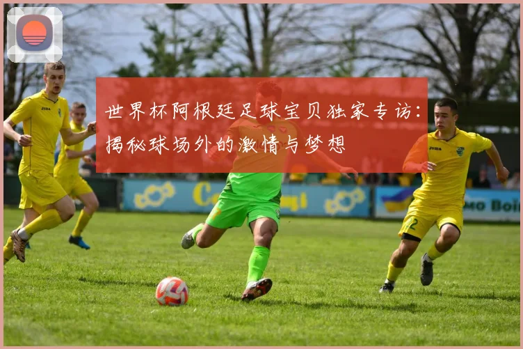 世界杯阿根廷足球宝贝独家专访：揭秘球场外的激情与梦想