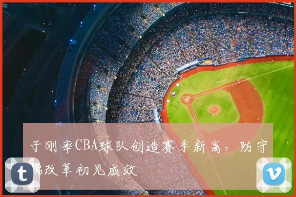 于刚率CBA球队创造赛季新高，防守端改革初见成效