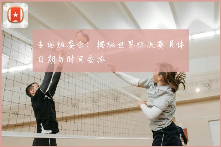 专访组委会:揭秘世界杯决赛具体日期与时间安排