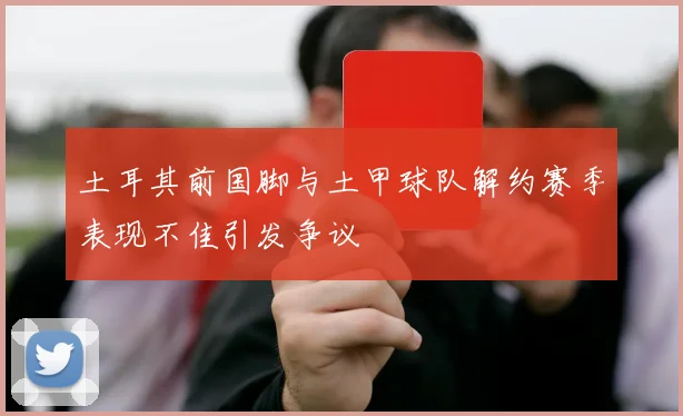 土耳其前国脚与土甲球队解约赛季表现不佳引发争议