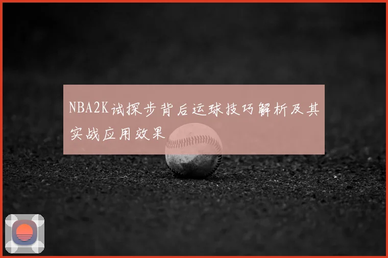 NBA2K试探步背后运球技巧解析及其实战应用效果