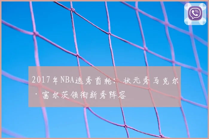 2017年NBA选秀首轮:状元秀马克尔·富尔茨领衔新秀阵容