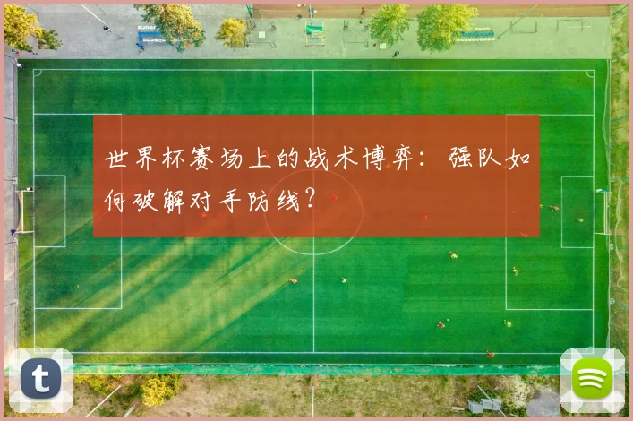 世界杯赛场上的战术博弈：强队如何破解对手防线？