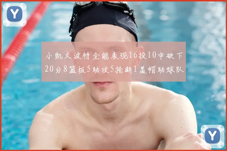 小凯文波特全能表现16投10中砍下20分8篮板5助攻5抢断1盖帽助球队绝杀对手