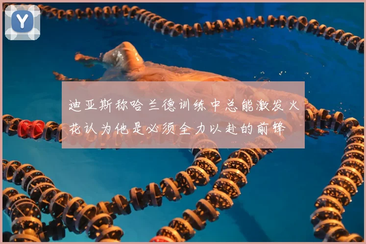 迪亚斯称哈兰德训练中总能激发火花认为他是必须全力以赴的前锋
