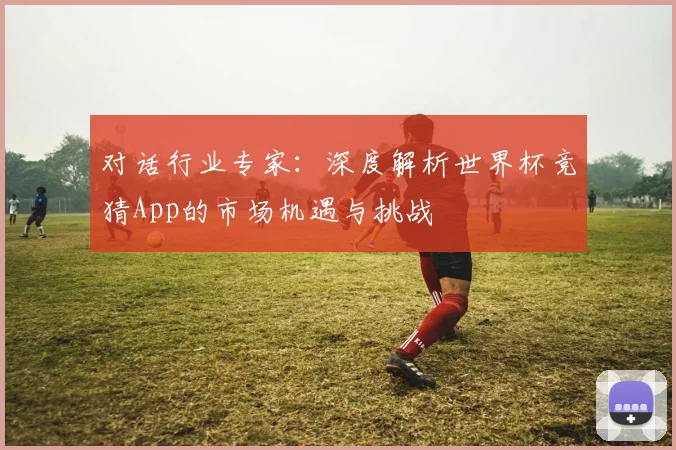 对话行业专家:深度解析世界杯竞猜App的市场机遇与挑战