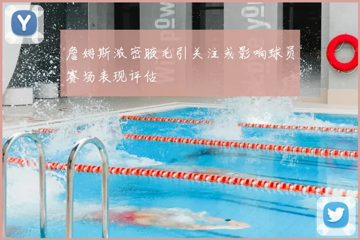 詹姆斯浓密腋毛引关注或影响球员赛场表现评估