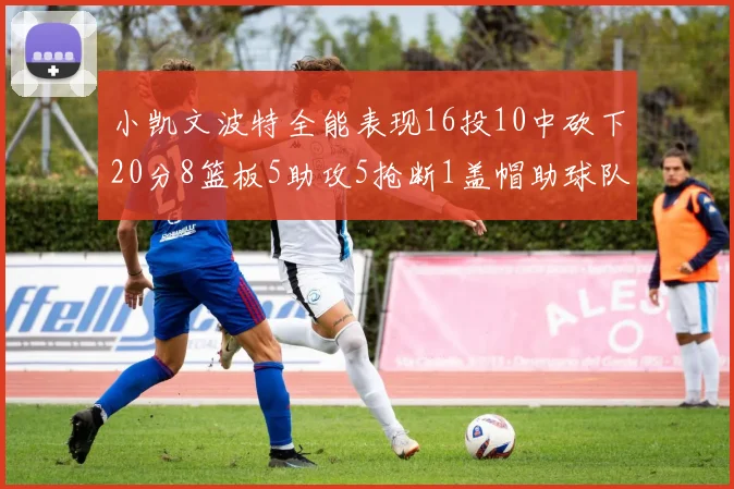 小凯文波特全能表现16投10中砍下20分8篮板5助攻5抢断1盖帽助球队绝杀对手