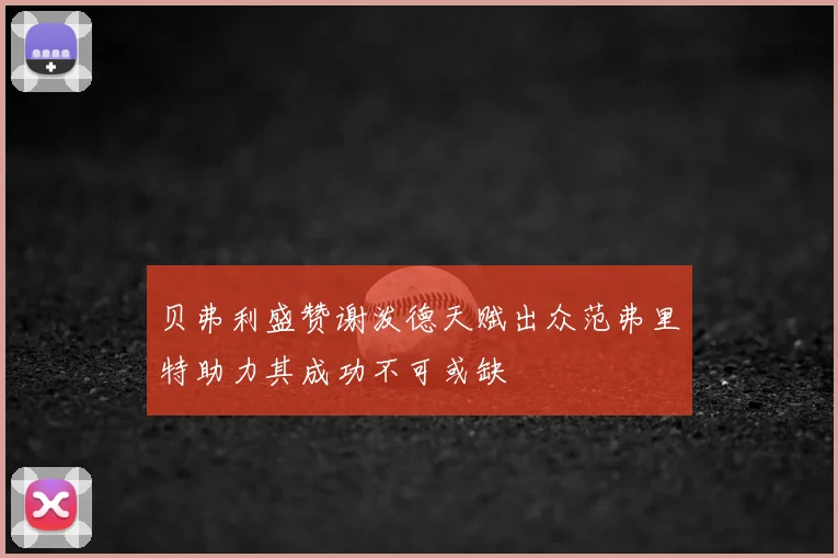 贝弗利盛赞谢泼德天赋出众范弗里特助力其成功不可或缺