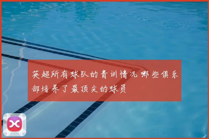 英超所有球队的青训情况 哪些俱乐部培养了最顶尖的球员