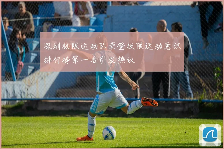 深圳极限运动队荣登极限运动意识排行榜第一名引发热议
