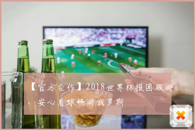【官方合作】2018世界杯报团旅游,安心看球畅游俄罗斯