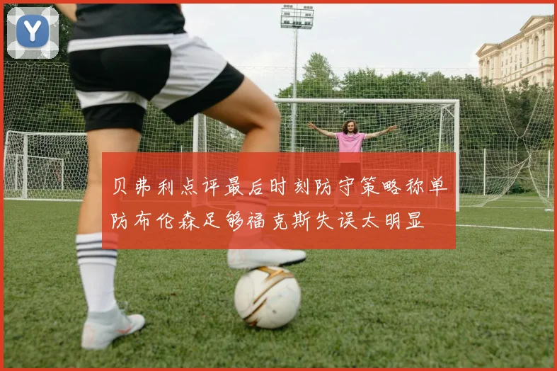 贝弗利点评最后时刻防守策略称单防布伦森足够福克斯失误太明显