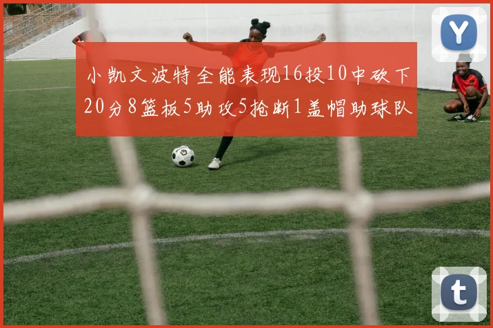 小凯文波特全能表现16投10中砍下20分8篮板5助攻5抢断1盖帽助球队绝杀对手
