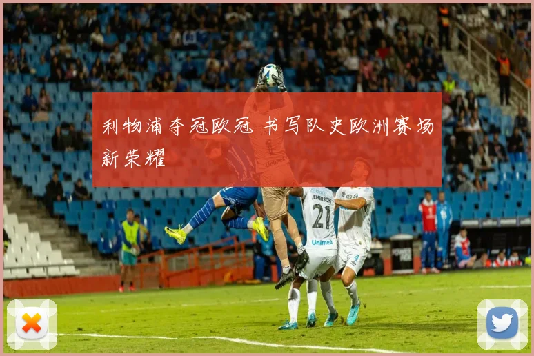 利物浦夺冠欧冠 书写队史欧洲赛场新荣耀