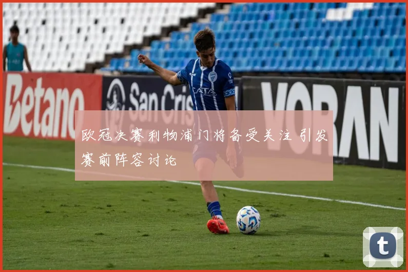 欧冠决赛利物浦门将备受关注 引发赛前阵容讨论