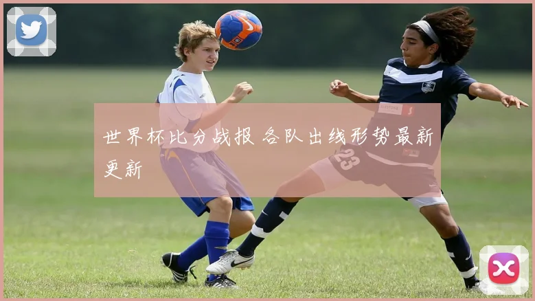 世界杯比分战报 各队出线形势最新更新