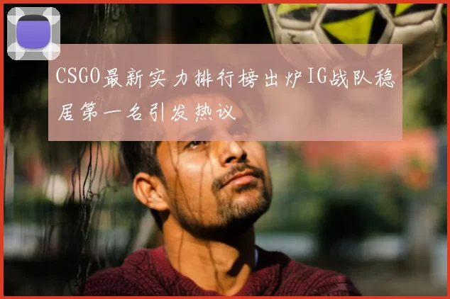 CSGO最新实力排行榜出炉IG战队稳居第一名引发热议
