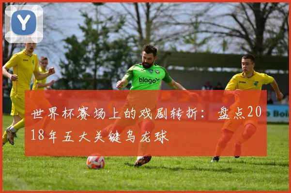 世界杯赛场上的戏剧转折：盘点2018年五大关键乌龙球