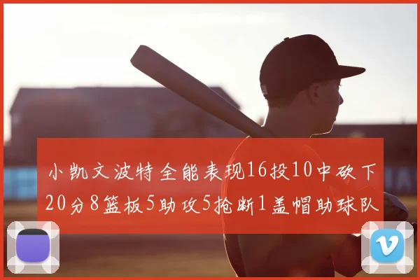 小凯文波特全能表现16投10中砍下20分8篮板5助攻5抢断1盖帽助球队绝杀对手