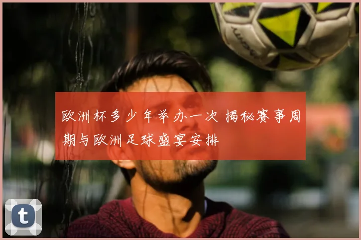 欧洲杯多少年举办一次 揭秘赛事周期与欧洲足球盛宴安排