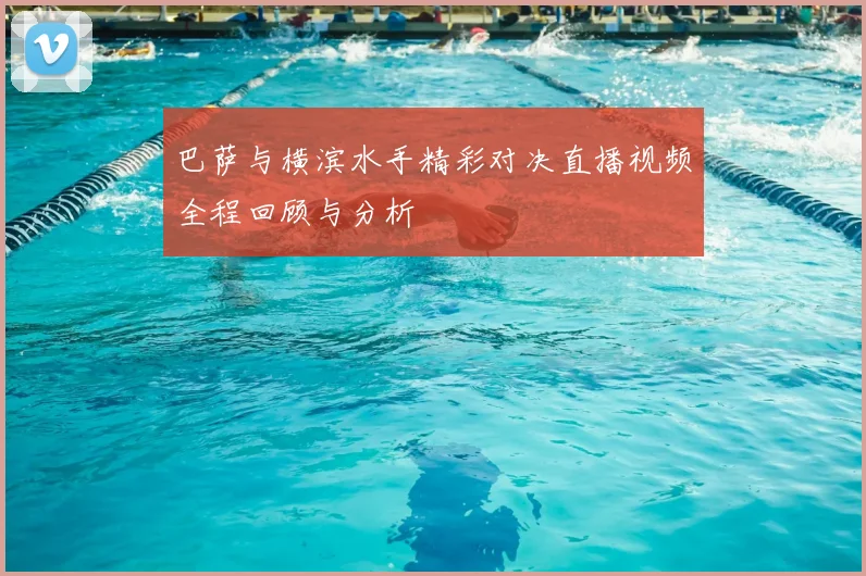 巴萨与横滨水手精彩对决直播视频全程回顾与分析