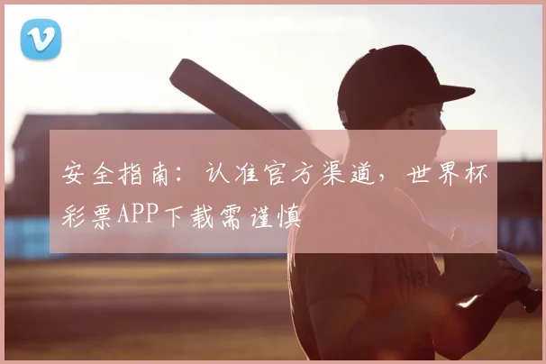 安全指南：认准官方渠道，世界杯彩票APP下载需谨慎