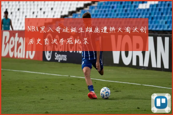 NBA黑八奇迹诞生雄鹿遭热火淘汰创历史首次夺冠纪录