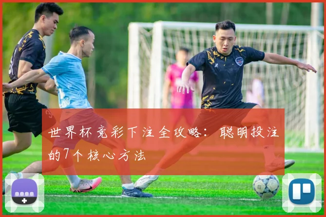 世界杯竞彩下注全攻略:聪明投注的7个核心方法