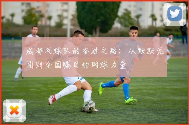 成都网球队的奋进之路:从默默无闻到全国瞩目的网球力量