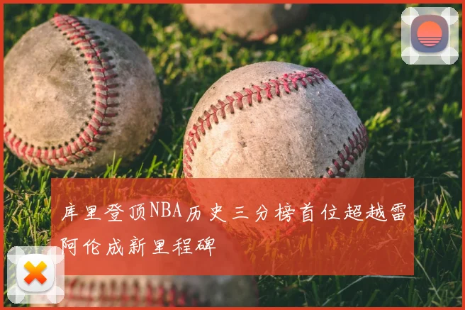 库里登顶NBA历史三分榜首位超越雷阿伦成新里程碑