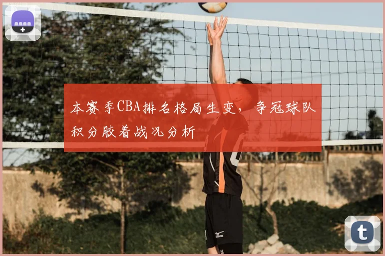 本赛季CBA排名格局生变，争冠球队积分胶着战况分析