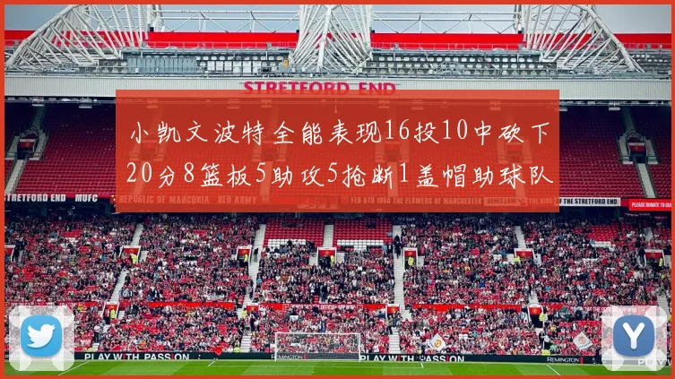 小凯文波特全能表现16投10中砍下20分8篮板5助攻5抢断1盖帽助球队绝杀对手